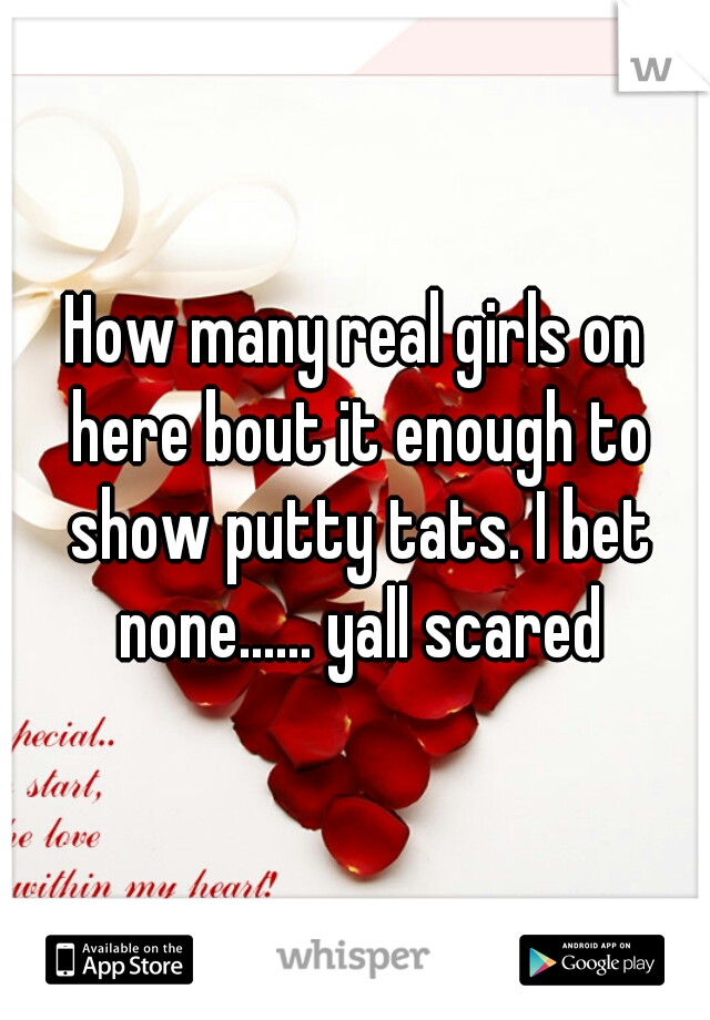 How many real girls on here bout it enough to show putty tats. I bet none...... yall scared