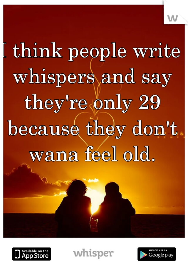 I think people write whispers and say they're only 29 because they don't wana feel old.