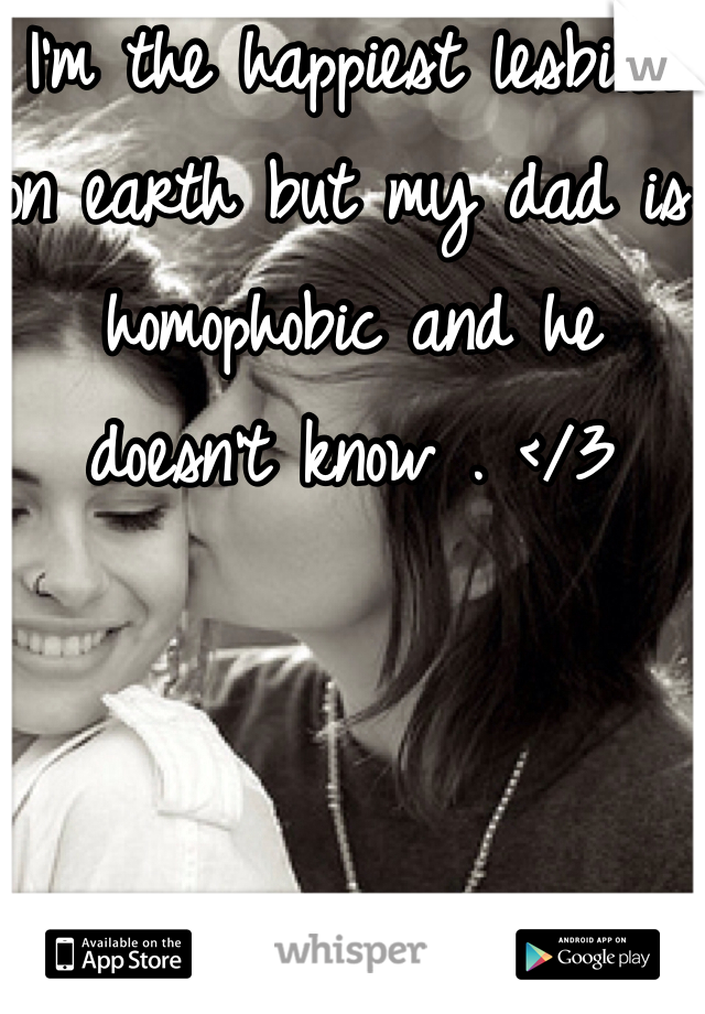 I'm the happiest lesbian on earth but my dad is homophobic and he doesn't know . </3