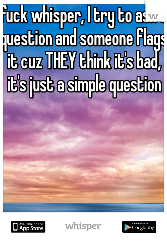 fuck whisper, I try to ask a question and someone flags it cuz THEY think it's bad, it's just a simple question 
