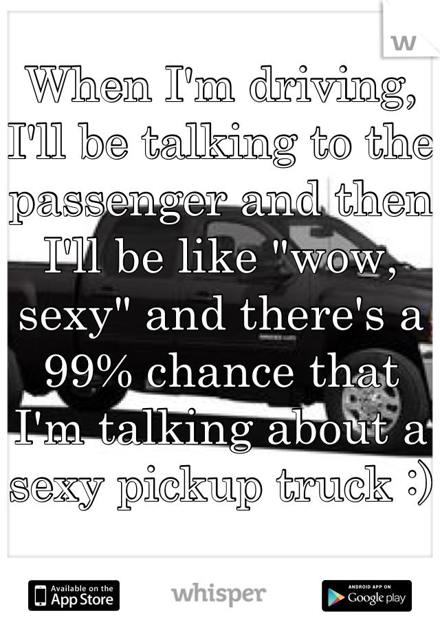 When I'm driving, I'll be talking to the passenger and then I'll be like "wow, sexy" and there's a 99% chance that I'm talking about a sexy pickup truck :)
