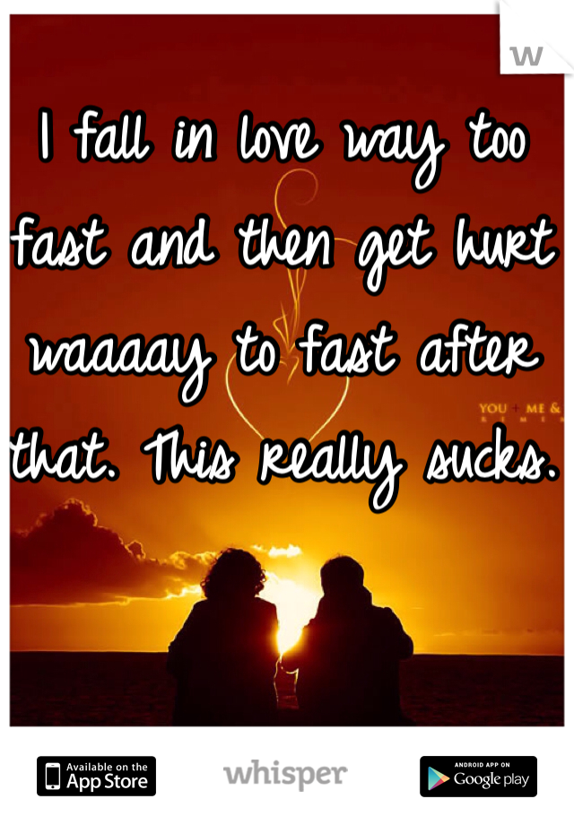 I fall in love way too fast and then get hurt waaaay to fast after that. This really sucks.