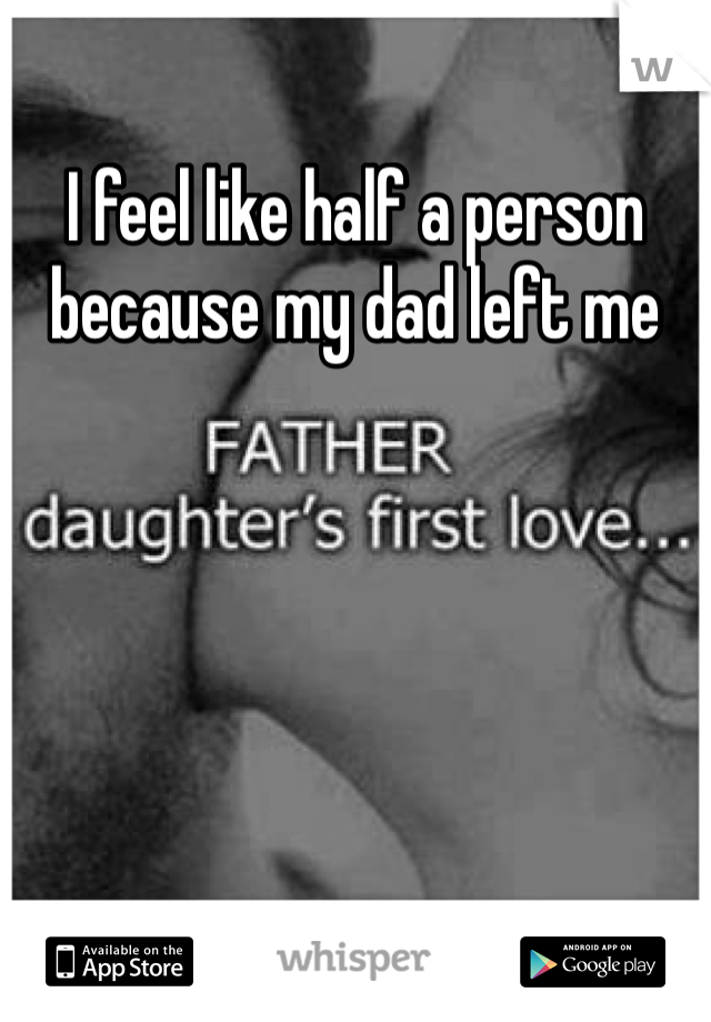 I feel like half a person because my dad left me
