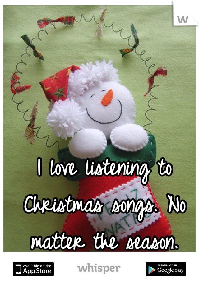 I love listening to Christmas songs. No matter the season.