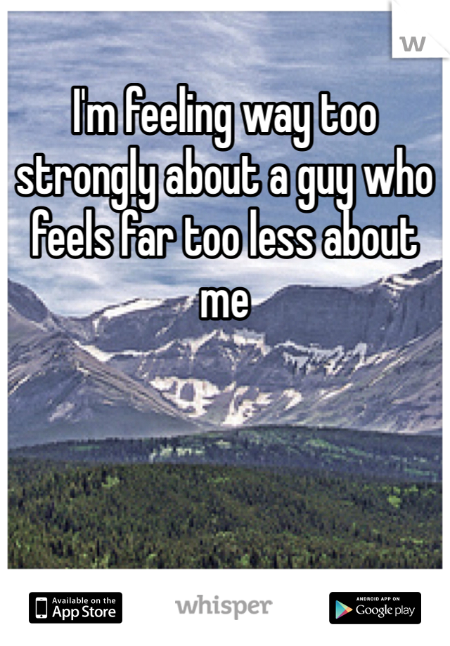 I'm feeling way too strongly about a guy who feels far too less about me 
