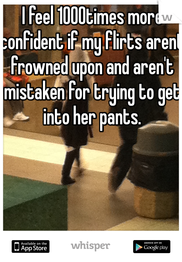 I feel 1000times more confident if my flirts arent frowned upon and aren't mistaken for trying to get into her pants. 