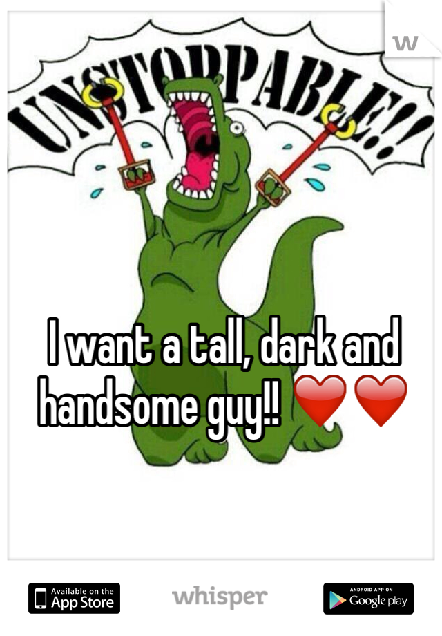 I want a tall, dark and handsome guy!! ❤️❤️