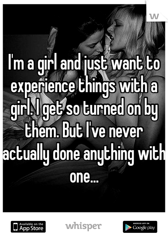 I'm a girl and just want to experience things with a girl. I get so turned on by them. But I've never actually done anything with one...