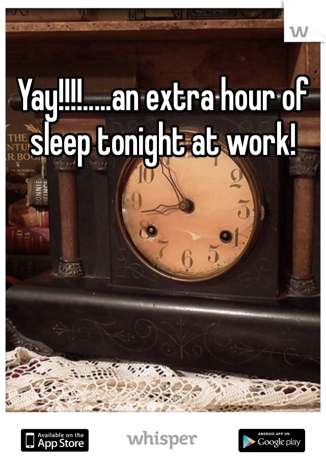 Yay!!!!.....an extra hour of sleep tonight at work! 