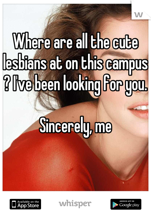 Where are all the cute lesbians at on this campus ? I've been looking for you.

Sincerely, me