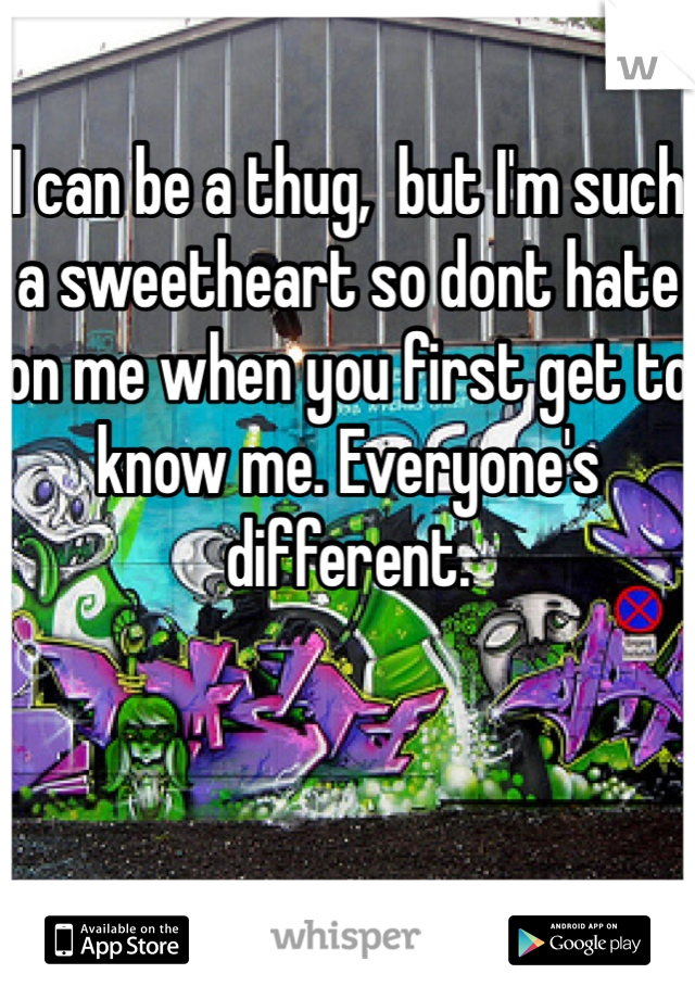 I can be a thug,  but I'm such a sweetheart so dont hate on me when you first get to know me. Everyone's different. 