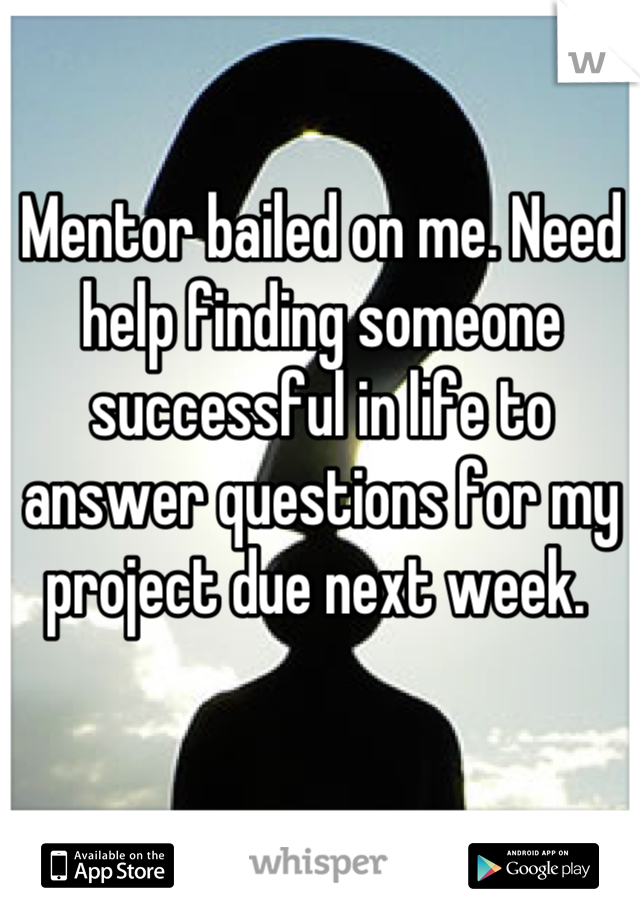 Mentor bailed on me. Need help finding someone successful in life to answer questions for my project due next week. 
