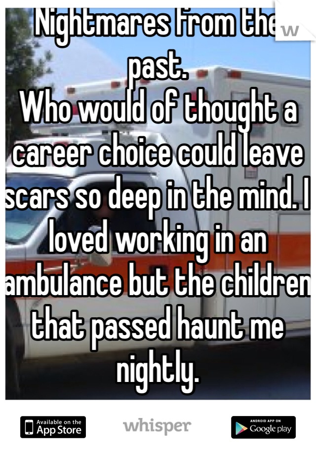 Nightmares from the past.
Who would of thought a career choice could leave scars so deep in the mind. I loved working in an ambulance but the children that passed haunt me nightly.