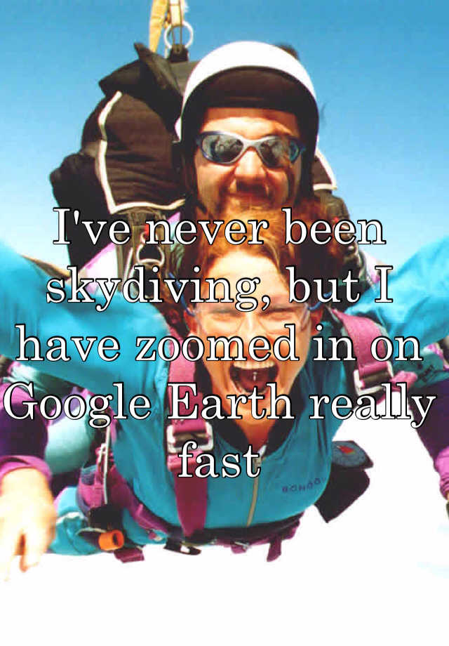 i-ve-never-been-skydiving-but-i-have-zoomed-in-on-google-earth-really-fast