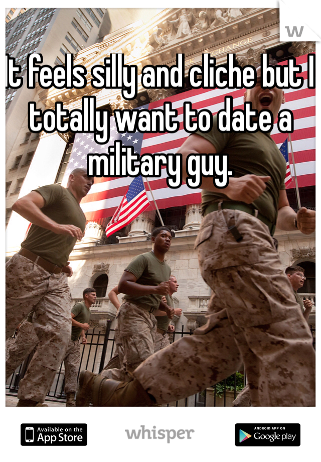 It feels silly and cliche but I totally want to date a military guy. 