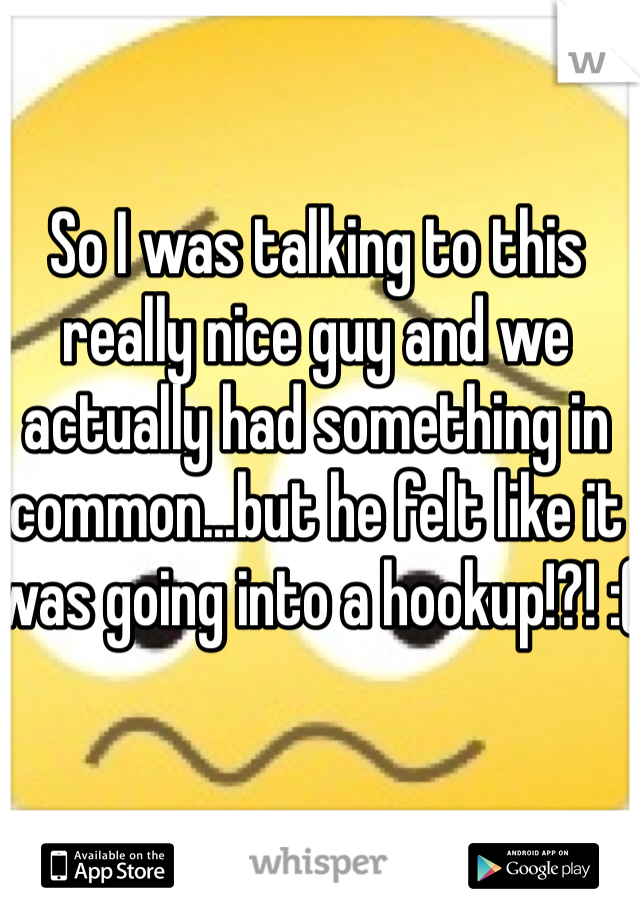 So I was talking to this really nice guy and we actually had something in common...but he felt like it was going into a hookup!?! :( 