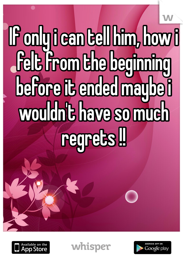 If only i can tell him, how i felt from the beginning before it ended maybe i wouldn't have so much regrets !!  