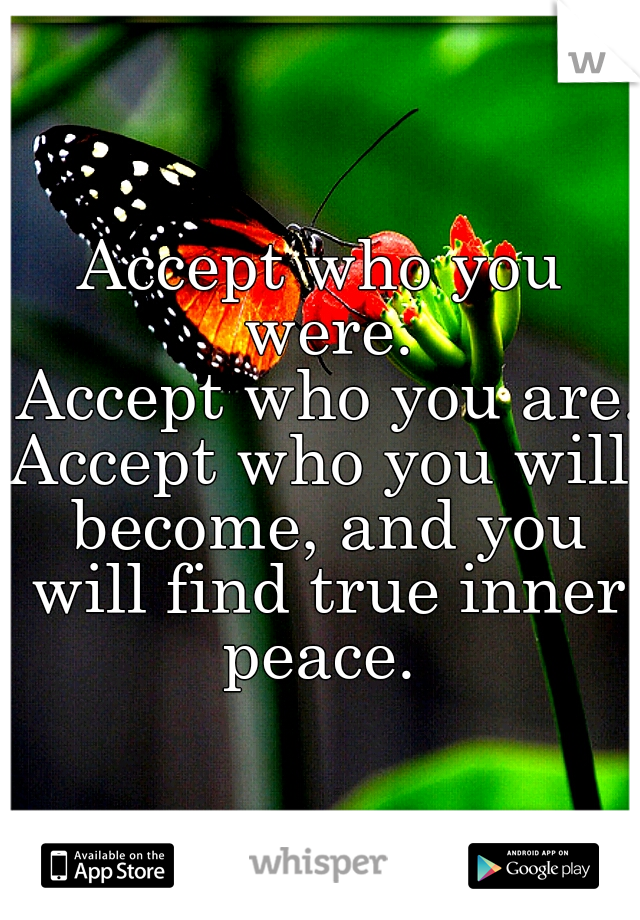 Accept who you were.
 Accept who you are. 
Accept who you will become, and you will find true inner peace. 