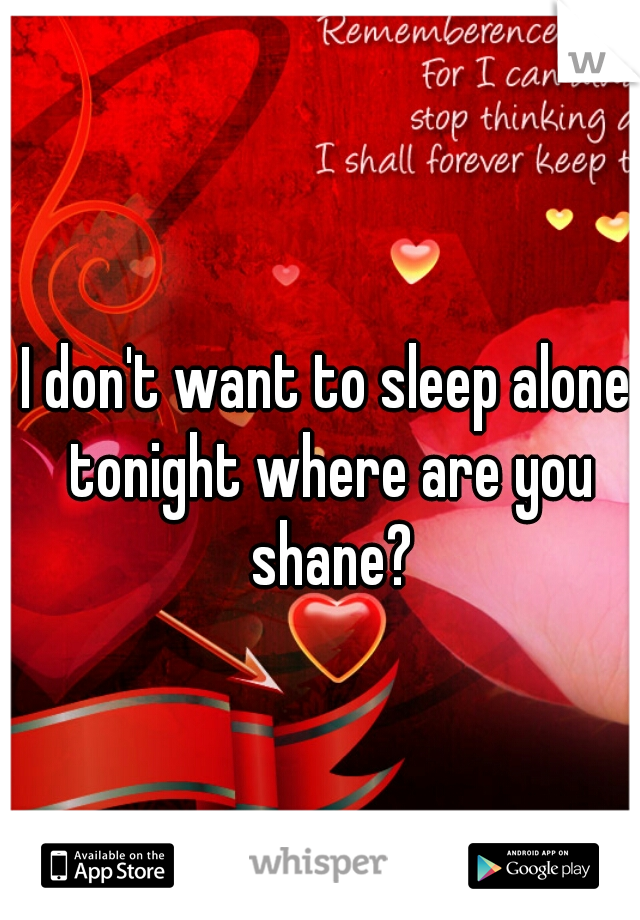 I don't want to sleep alone tonight where are you shane?