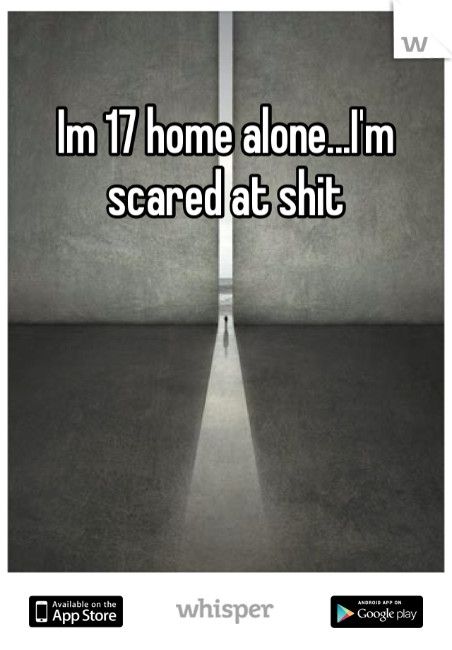 Im 17 home alone...I'm scared at shit 