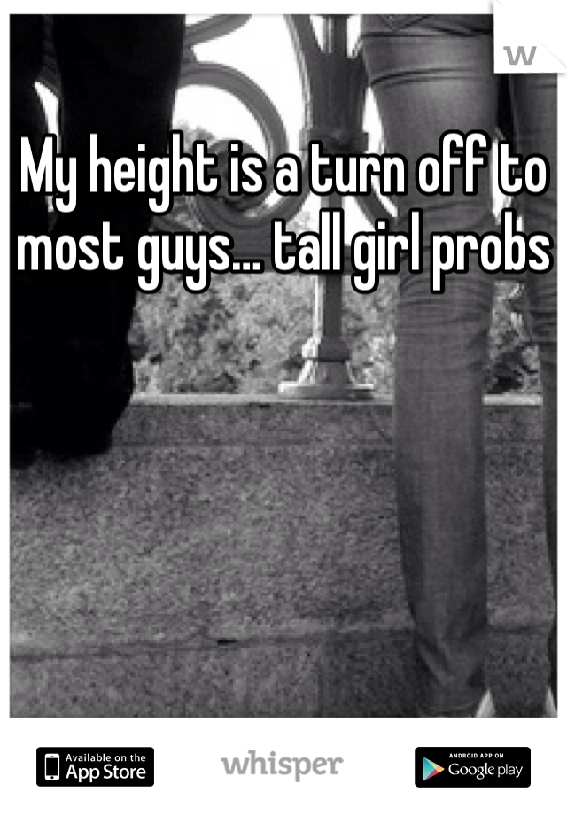 My height is a turn off to most guys… tall girl probs 