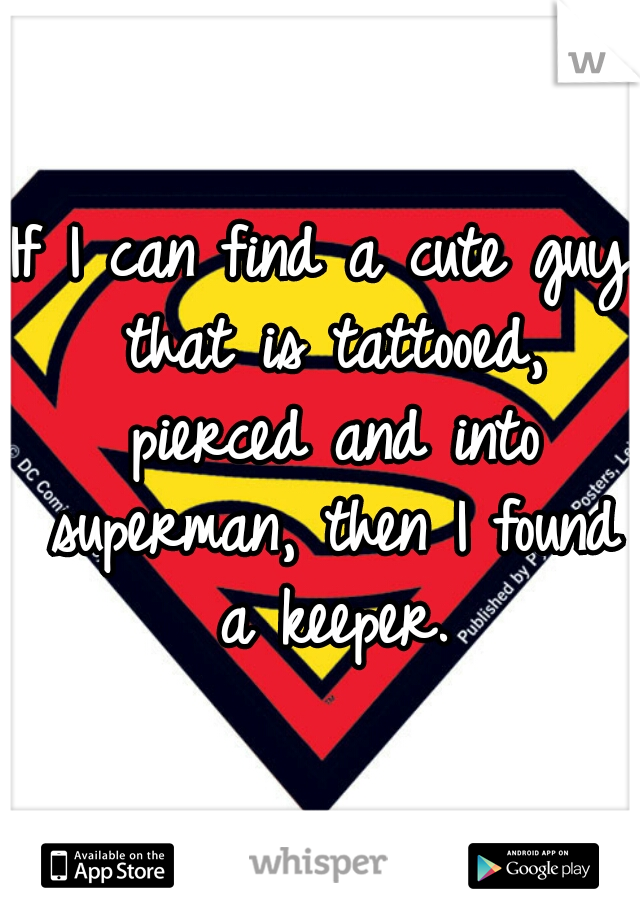 If I can find a cute guy that is tattooed, pierced and into superman, then I found a keeper.
