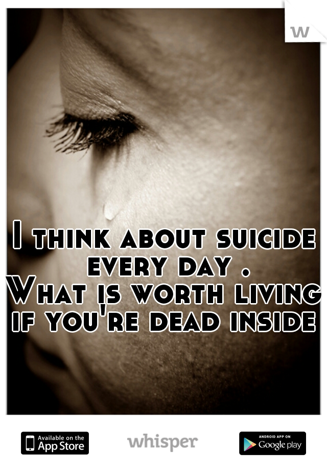 I think about suicide every day .
What is worth living if you're dead inside 
