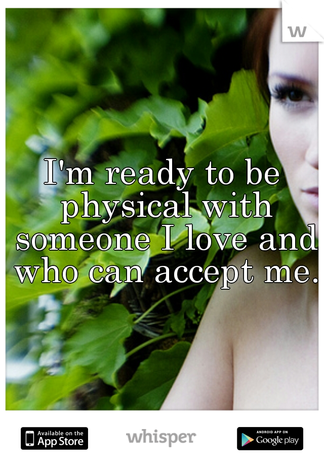 I'm ready to be physical with someone I love and who can accept me. 