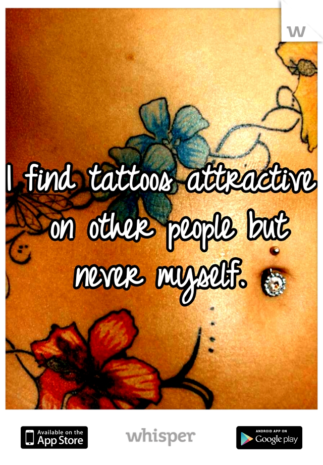 I find tattoos attractive on other people but never myself. 