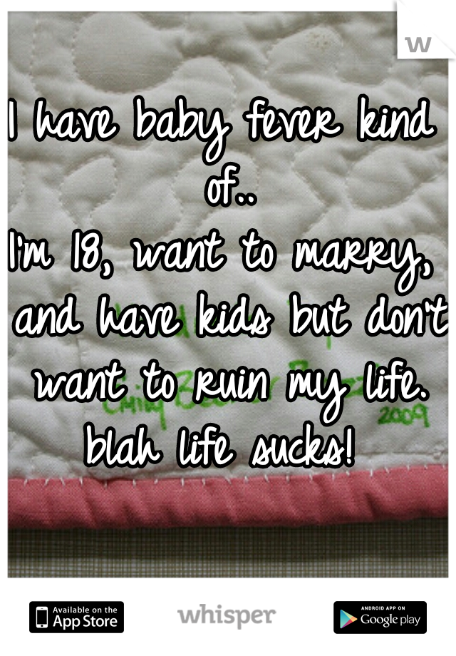 I have baby fever kind of..
I'm 18, want to marry, and have kids but don't want to ruin my life. blah life sucks! 
