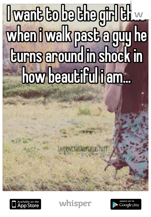 I want to be the girl that when i walk past a guy he turns around in shock in how beautiful i am... 





But that will never happen. 
