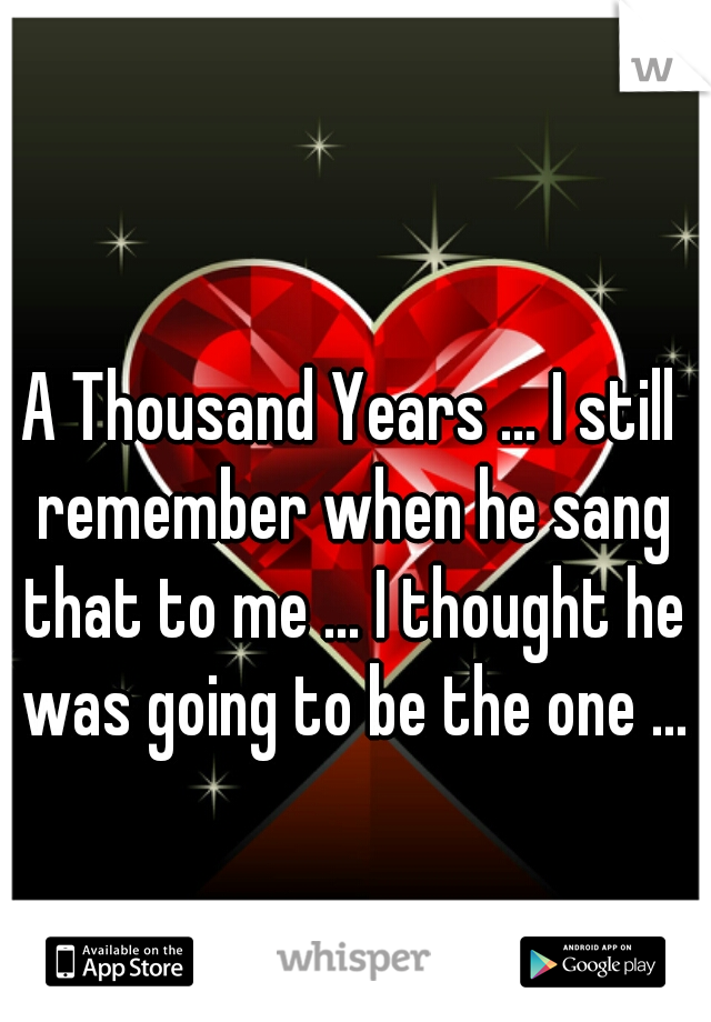 A Thousand Years ... I still remember when he sang that to me ... I thought he was going to be the one ...