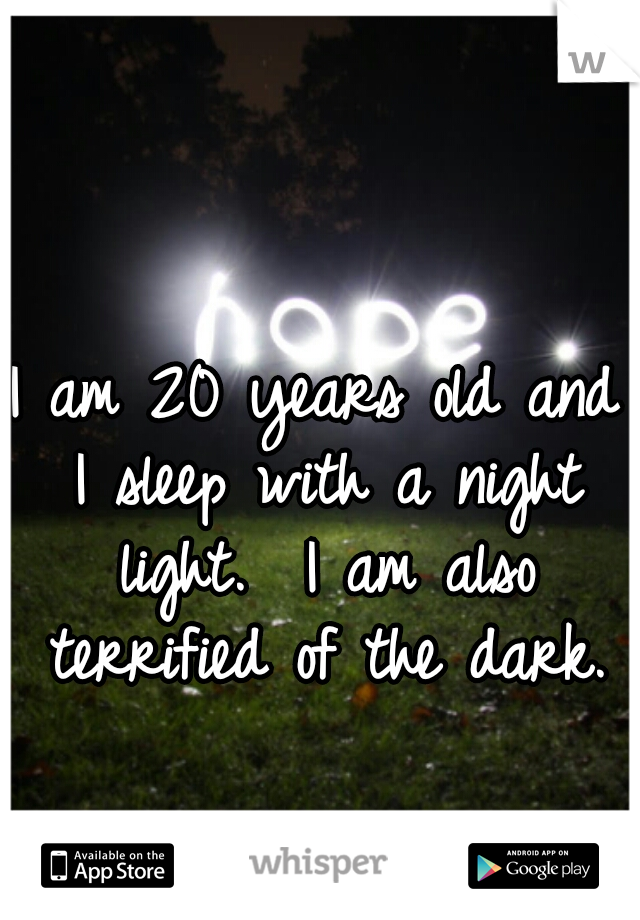 I am 20 years old and I sleep with a night light.  I am also terrified of the dark.