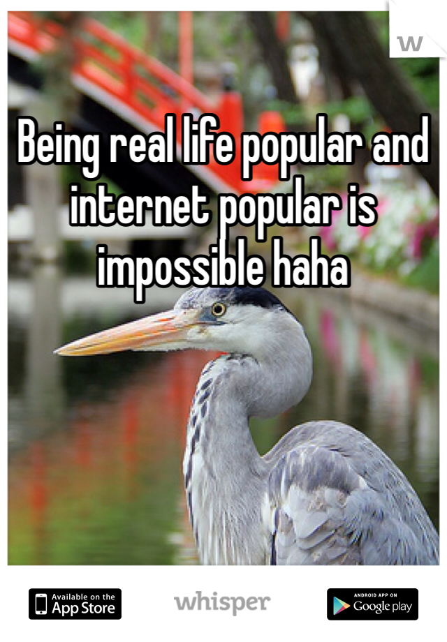 Being real life popular and internet popular is impossible haha