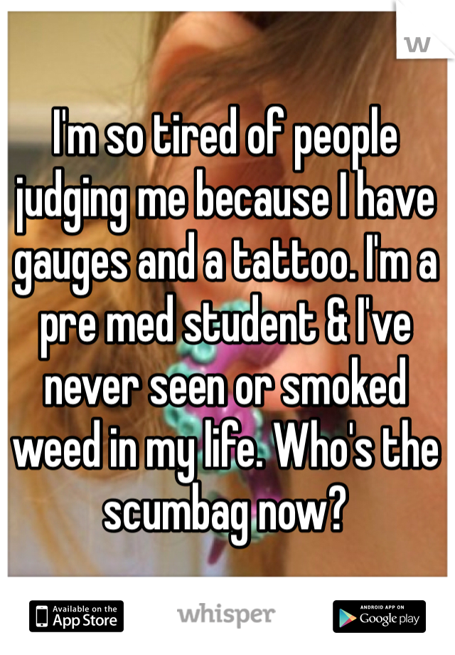I'm so tired of people judging me because I have gauges and a tattoo. I'm a pre med student & I've never seen or smoked weed in my life. Who's the scumbag now? 