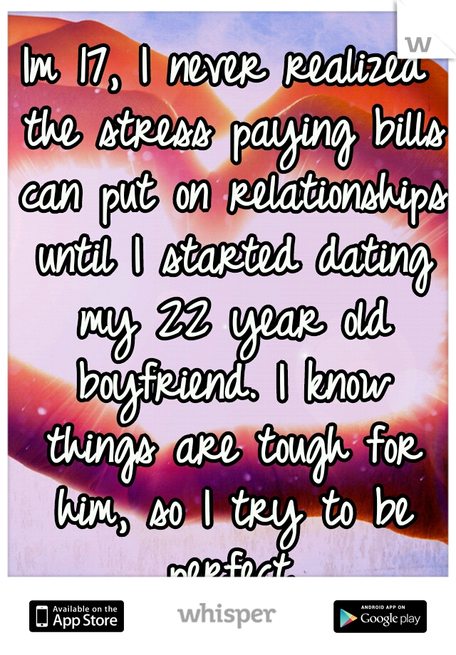 Im 17, I never realized the stress paying bills can put on relationships until I started dating my 22 year old boyfriend. I know things are tough for him, so I try to be perfect.