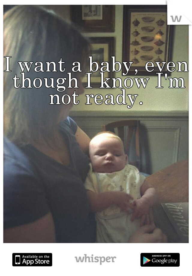 I want a baby, even though I know I'm not ready. 