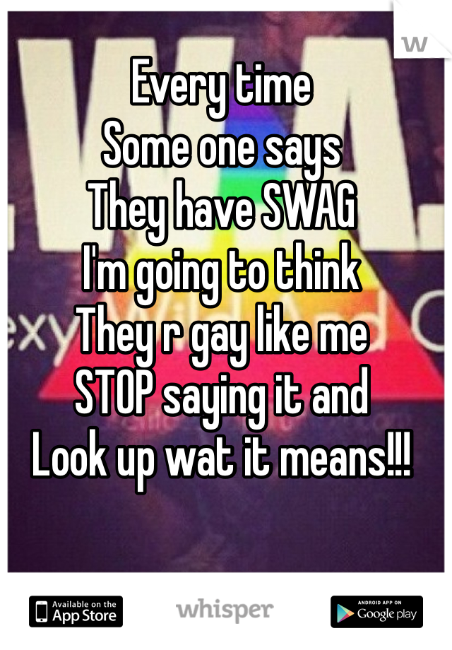 Every time 
Some one says 
They have SWAG
I'm going to think 
They r gay like me
STOP saying it and 
Look up wat it means!!!
