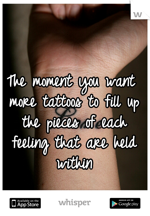 The moment you want more tattoos to fill up the pieces of each feeling that are held within