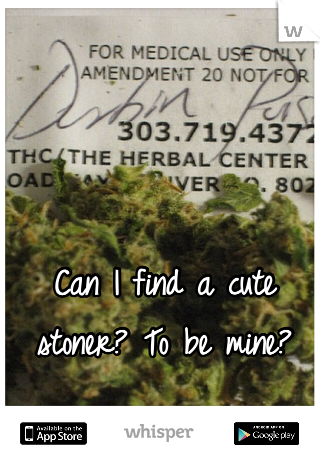 Can I find a cute stoner? To be mine? 