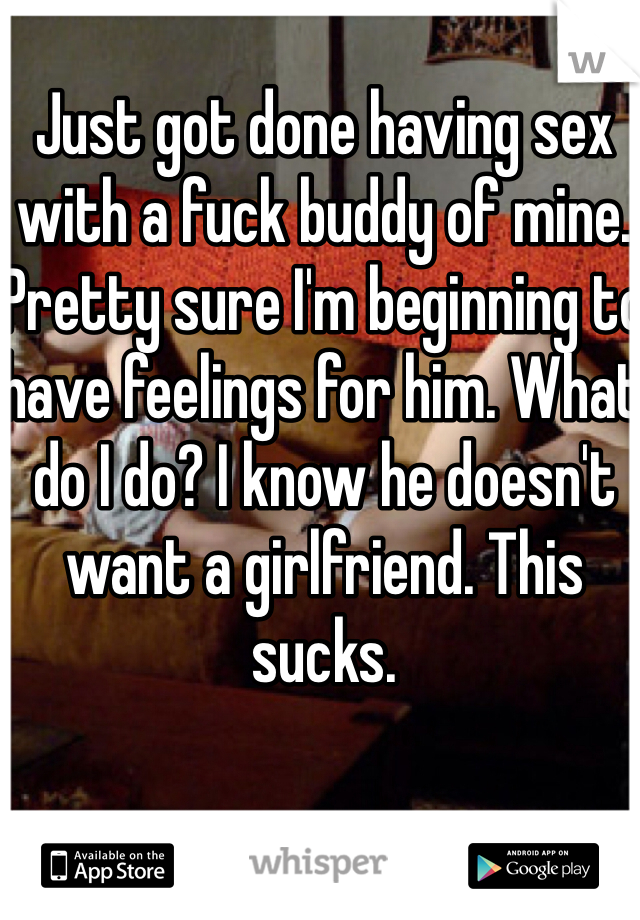 Just got done having sex with a fuck buddy of mine. Pretty sure I'm beginning to have feelings for him. What do I do? I know he doesn't want a girlfriend. This sucks.