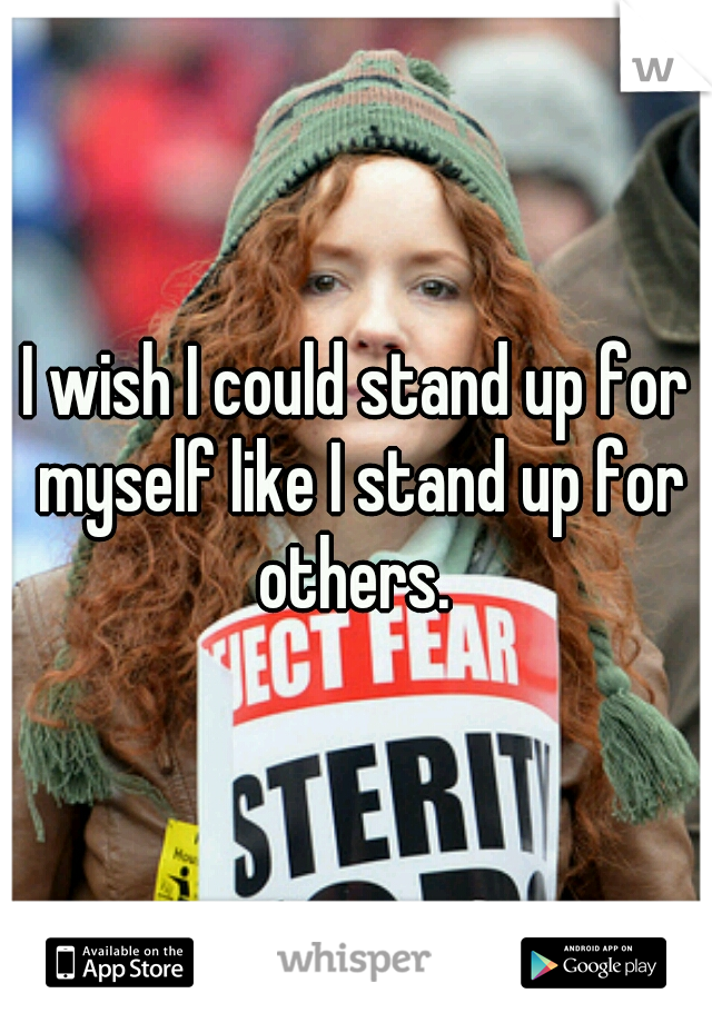 I wish I could stand up for myself like I stand up for others. 