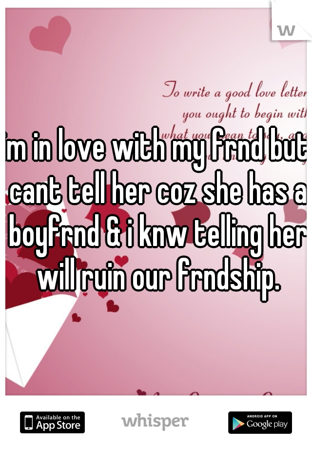 im in love with my frnd but cant tell her coz she has a boyfrnd & i knw telling her will ruin our frndship.