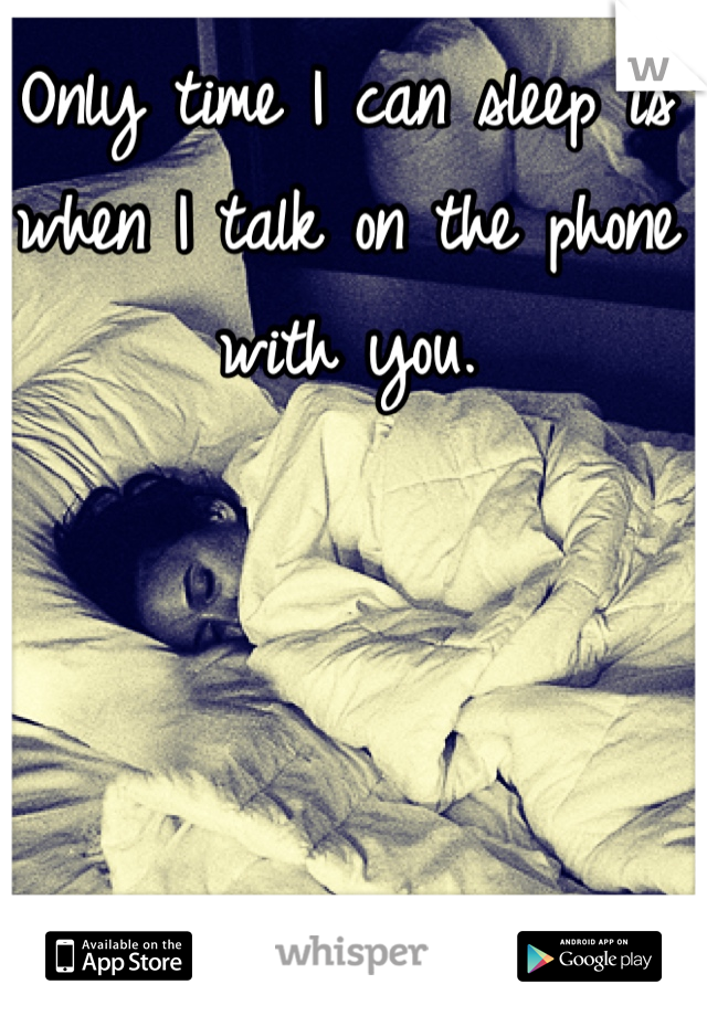 Only time I can sleep is when I talk on the phone with you.