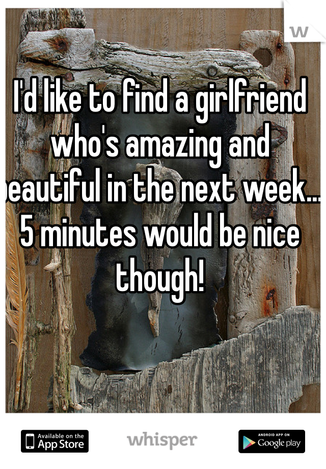 I'd like to find a girlfriend who's amazing and beautiful in the next week... 5 minutes would be nice though!