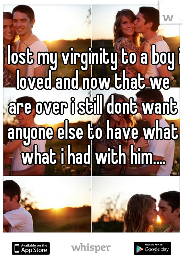 i lost my virginity to a boy i loved and now that we are over i still dont want anyone else to have what what i had with him....