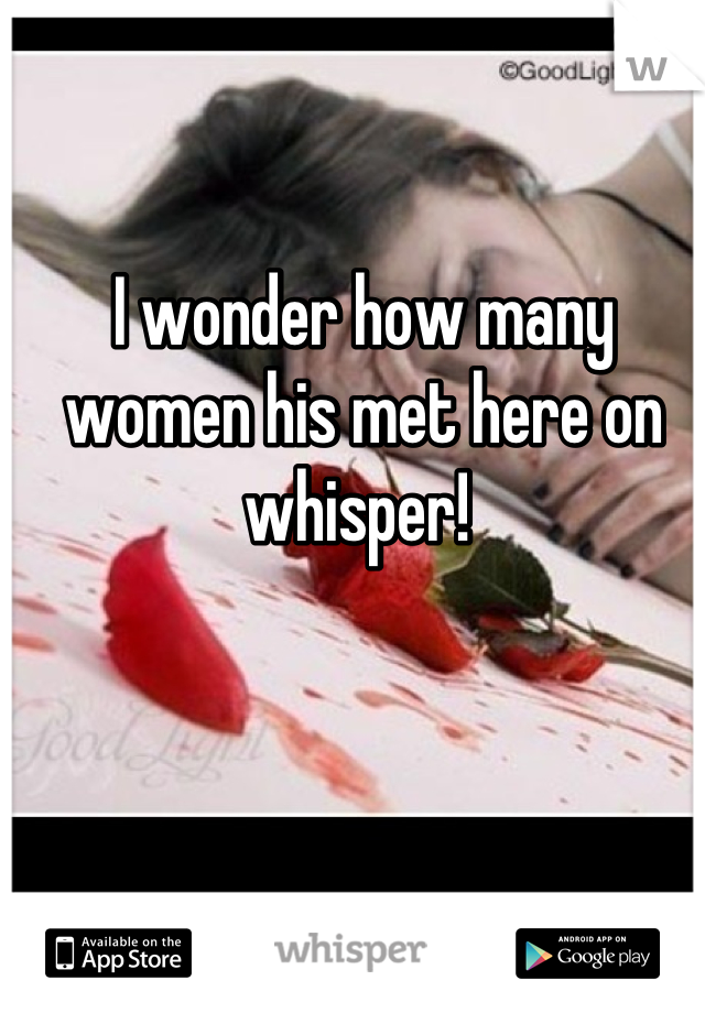 I wonder how many women his met here on whisper! 