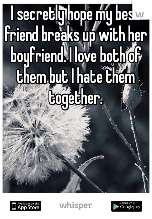 I secretly hope my best friend breaks up with her boyfriend. I love both of them but I hate them together. 