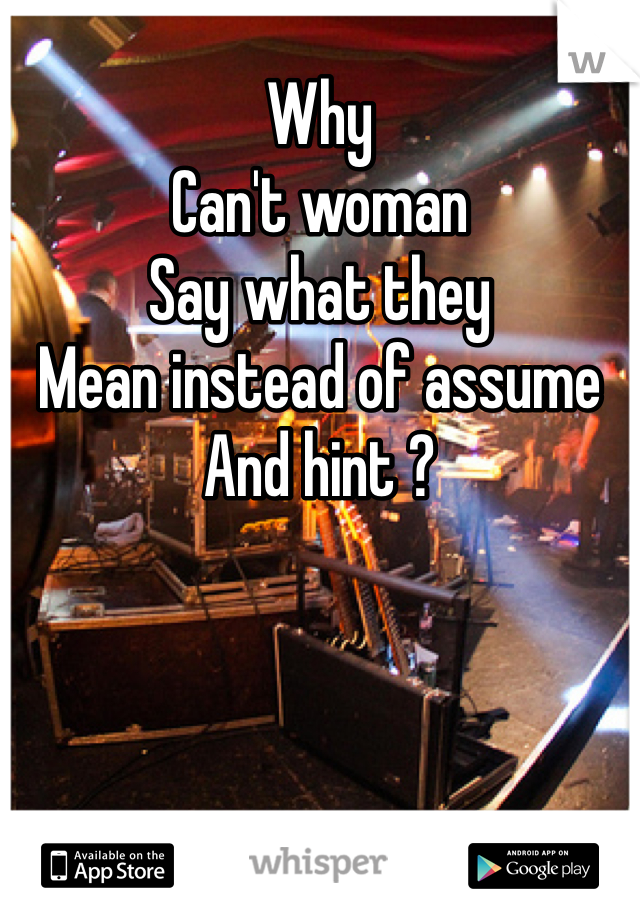 Why
Can't woman
Say what they
Mean instead of assume
And hint ?
