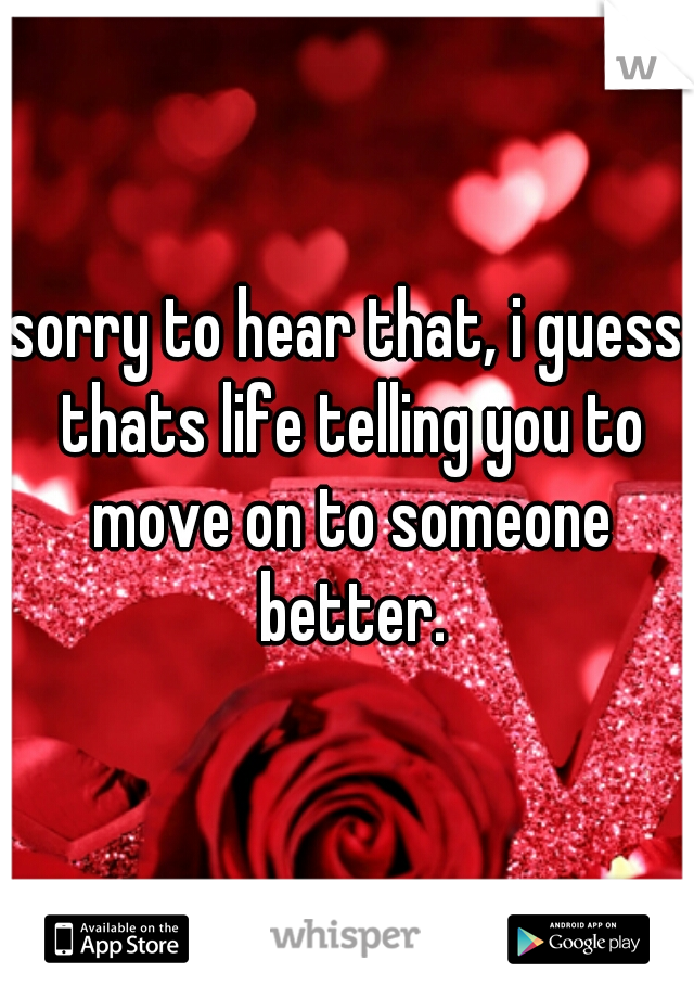 sorry to hear that, i guess thats life telling you to move on to someone better.